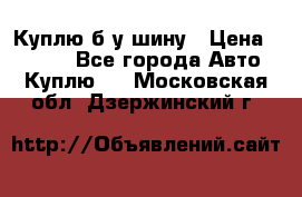 Куплю б/у шину › Цена ­ 1 000 - Все города Авто » Куплю   . Московская обл.,Дзержинский г.